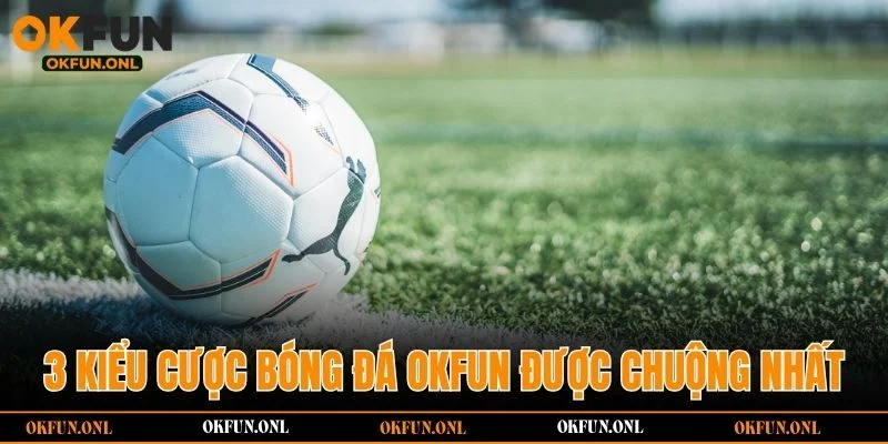 3 kiểu cược bóng đá OKFUN được hội viên chuộng nhất