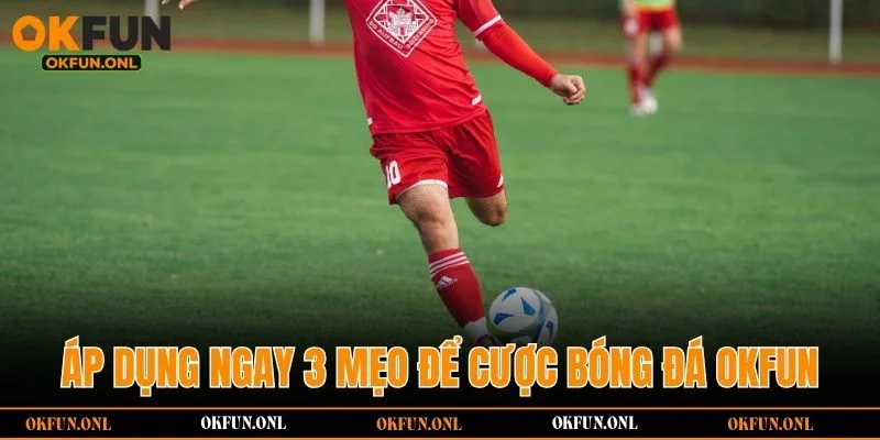 Áp dụng ngay 3 mẹo để cược bóng đá OKFUN thắng lớn
